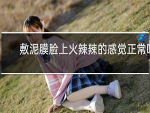 敷泥膜脸上火辣辣的感觉正常吗