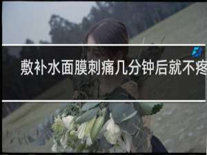 敷补水面膜刺痛几分钟后就不疼了