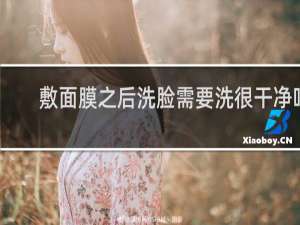 敷面膜之后洗脸需要洗很干净吗