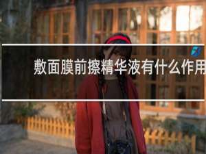 敷面膜前擦精华液有什么作用