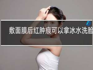 敷面膜后红肿痒可以拿冰水洗脸吗