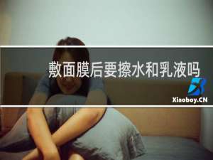 敷面膜后要擦水和乳液吗