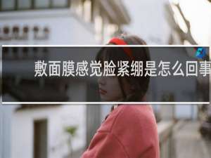 敷面膜感觉脸紧绷是怎么回事