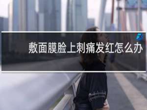 敷面膜脸上刺痛发红怎么办