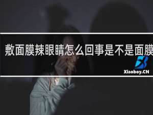 敷面膜辣眼睛怎么回事是不是面膜不好