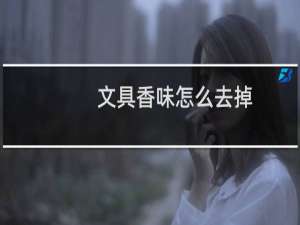 文具香味怎么去掉