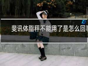 斐讯体脂秤不能用了是怎么回事