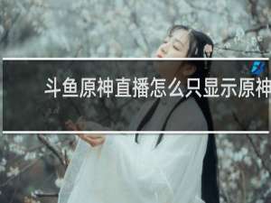 斗鱼原神直播怎么只显示原神