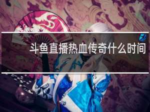 斗鱼直播热血传奇什么时间