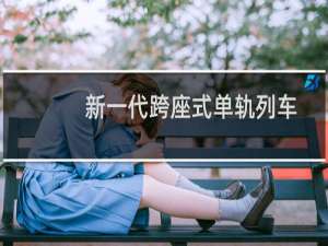 新一代跨座式单轨列车(关于新一代跨座式单轨列车的简介)
