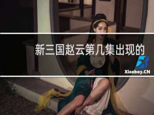 新三国赵云第几集出现的