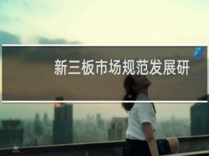 新三板市场规范发展研究(关于新三板市场规范发展研究的简介)