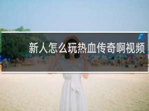 新人怎么玩热血传奇啊视频