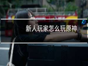新人玩家怎么玩原神