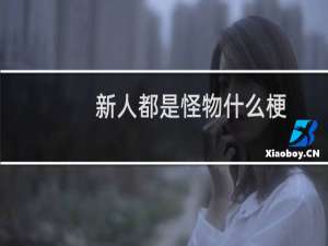 新人都是怪物什么梗？新人都是怪物是什么意思什么梗
