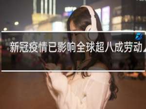 新冠疫情已影响全球超八成劳动人口