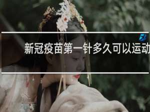 新冠疫苗第一针多久可以运动