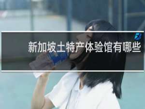 新加坡土特产体验馆有哪些