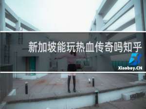 新加坡能玩热血传奇吗知乎
