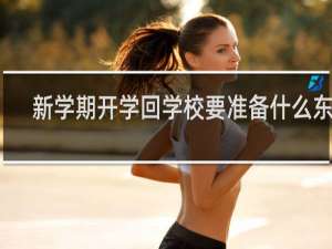 新学期开学回学校要准备什么东西 新学期开学要准备什么