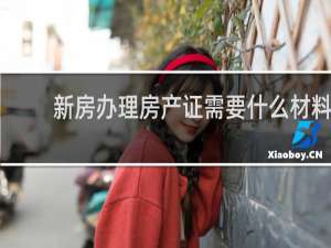 新房办理房产证需要什么材料