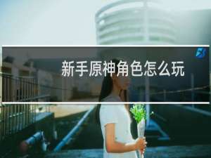 新手原神角色怎么玩