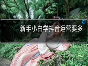 新手小白学抖音运营要多久
