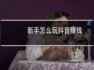 新手怎么玩抖音赚钱