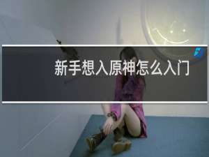 新手想入原神怎么入门