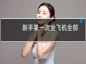 新手第一次坐飞机全部流程步骤（第一次坐飞机要注意什么）