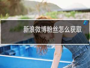 新浪微博粉丝怎么获取（新浪微博粉丝怎么刷）