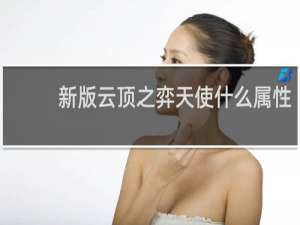 新版云顶之弈天使什么属性