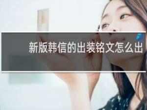新版韩信的出装铭文怎么出