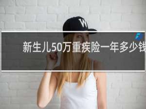 新生儿50万重疾险一年多少钱