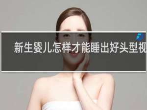 新生婴儿怎样才能睡出好头型视频