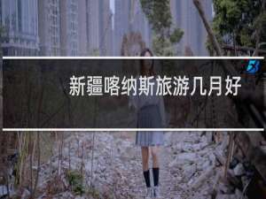 新疆喀纳斯旅游几月好