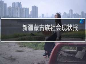 新疆蒙古族社会现状报告(关于新疆蒙古族社会现状报告的简介)