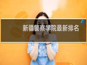 新疆警察学院最新排名 2025全国排名第几