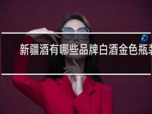 新疆酒有哪些品牌白酒金色瓶装