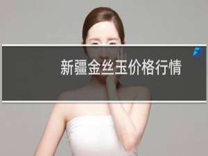 新疆金丝玉价格行情
