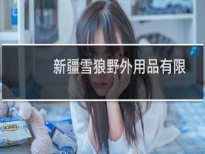 新疆雪狼野外用品有限公司(关于新疆雪狼野外用品有限公司的简介)