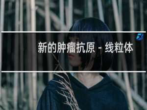 新的肿瘤抗原－线粒体蛋白12的功能和应用研究(关于新的肿瘤抗原－线粒体蛋白12的功能和应用研究的简介)