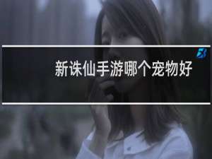 新诛仙手游哪个宠物好