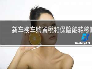 新车换车购置税和保险能转移吗