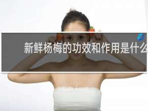 新鲜杨梅的功效和作用是什么