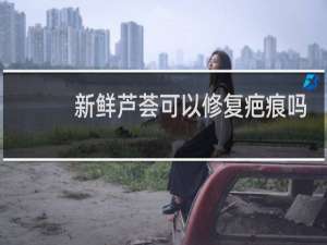 新鲜芦荟可以修复疤痕吗