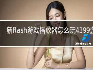 新flash游戏播放器怎么玩4399游戏