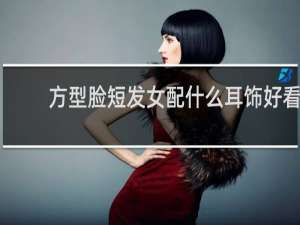 方型脸短发女配什么耳饰好看