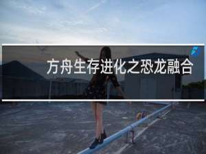 方舟生存进化之恐龙融合