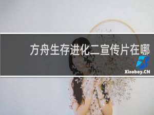 方舟生存进化二宣传片在哪